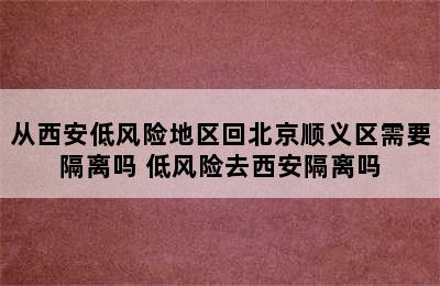 从西安低风险地区回北京顺义区需要隔离吗 低风险去西安隔离吗